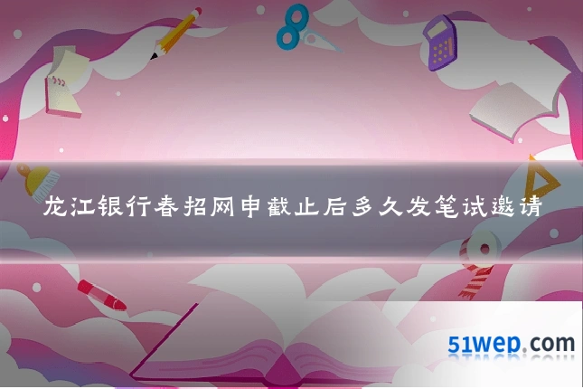 龙江银行春招网申截止后多久发笔试邀请