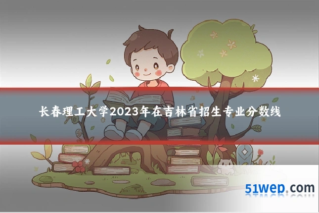 长春理工大学2023年在吉林省招生专业分数线