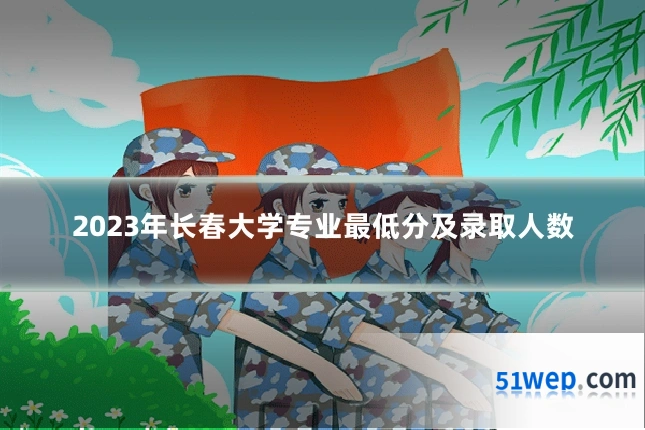 2023年长春大学专业最低分及录取人数