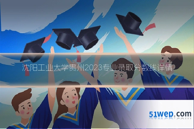 沈阳工业大学贵州2023专业录取分数线详情
