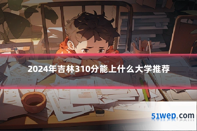 2024年吉林310分能上什么大学推荐