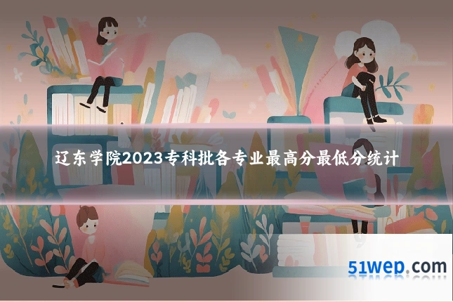 辽东学院2023专科批各专业最高分最低分统计