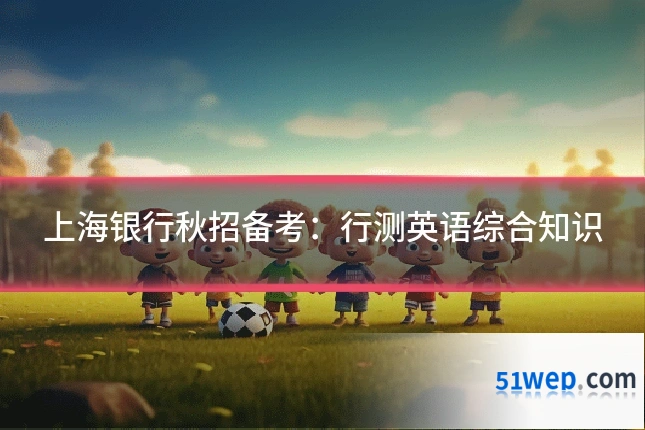 上海银行秋招备考：行测英语综合知识