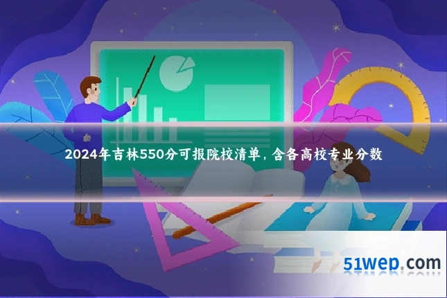 2024年吉林550分可报院校清单,含各高校专业分数