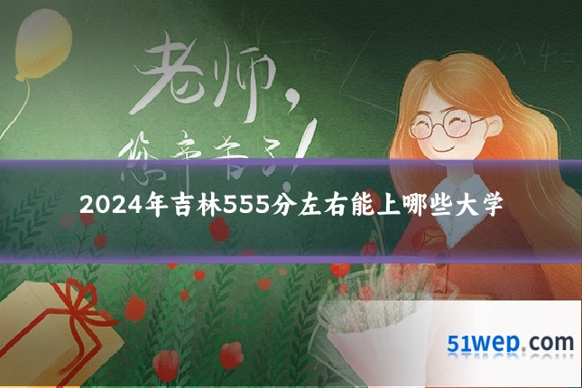 2024年吉林555分左右能上哪些大学