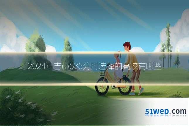 2024年吉林535分可选择的高校有哪些