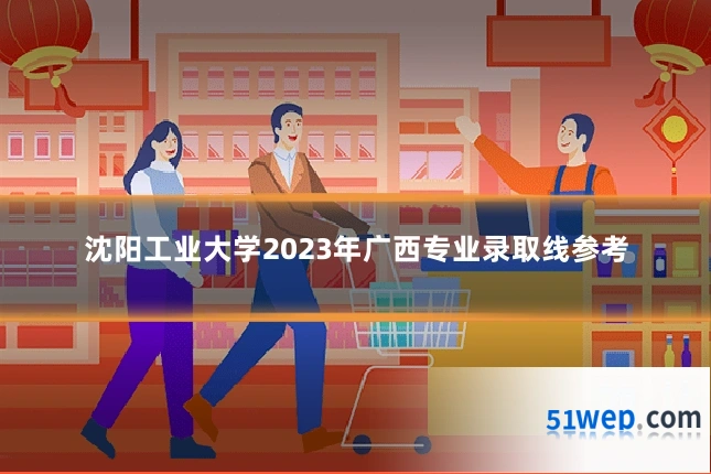 沈阳工业大学2023年广西专业录取线参考