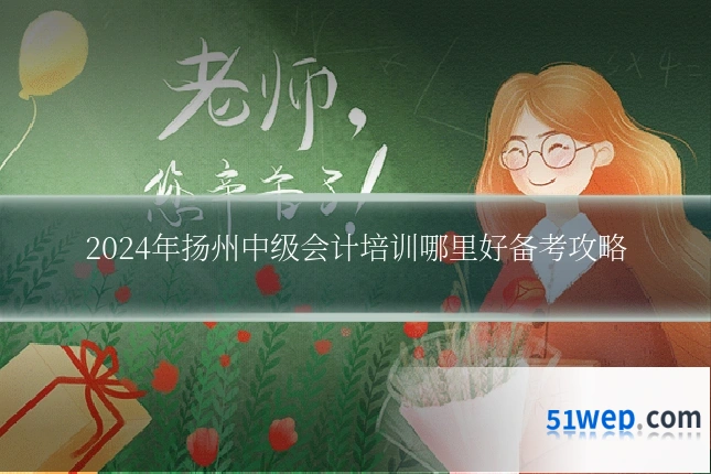 2024年扬州中级会计培训哪里好备考攻略