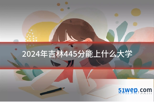 2024年吉林445分能上什么大学
