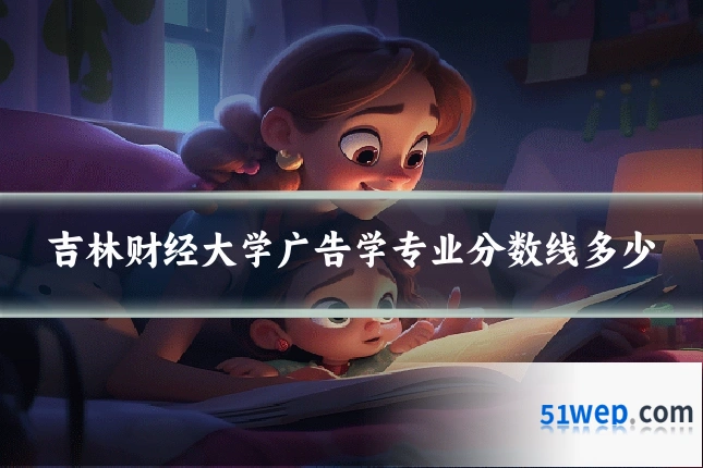 吉林财经大学广告学专业分数线多少