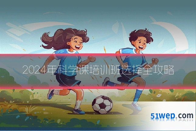 2024年科学课培训班选择全攻略