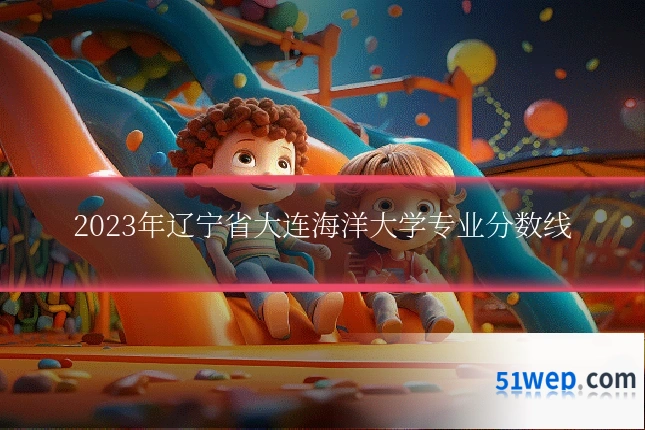 2023年辽宁省大连海洋大学专业分数线