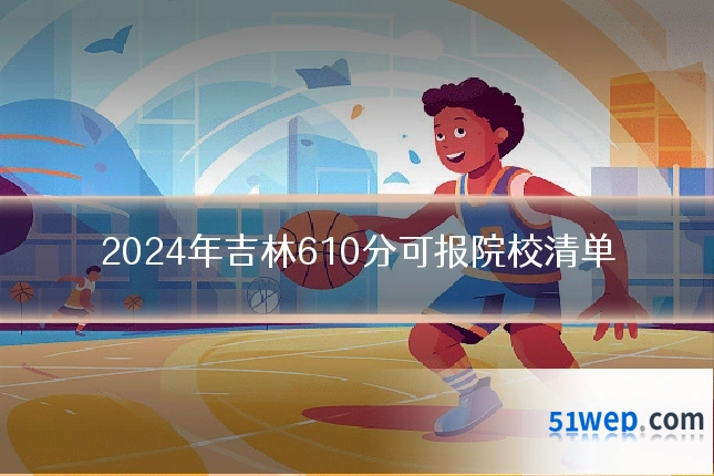 2024年吉林610分可报院校清单