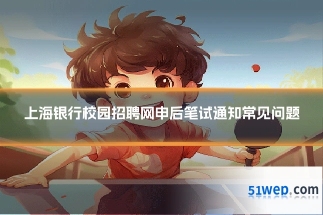 上海银行校园招聘网申后笔试通知常见问题