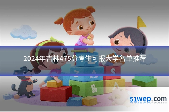 2024年吉林475分考生可报大学名单推荐