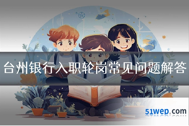 台州银行入职轮岗常见问题解答