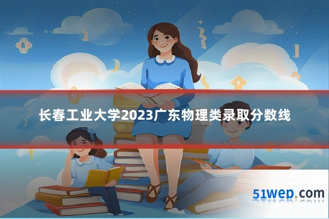 长春工业大学2023广东物理类录取分数线