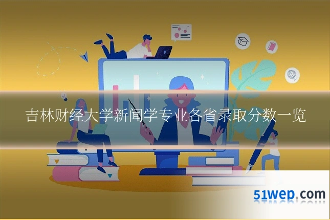 吉林财经大学新闻学专业各省录取分数一览