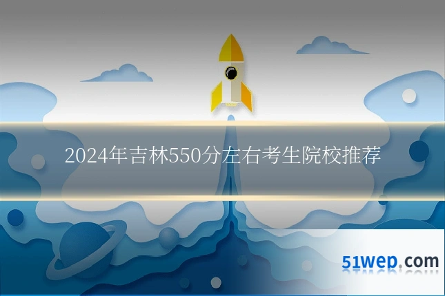 2024年吉林550分左右考生院校推荐
