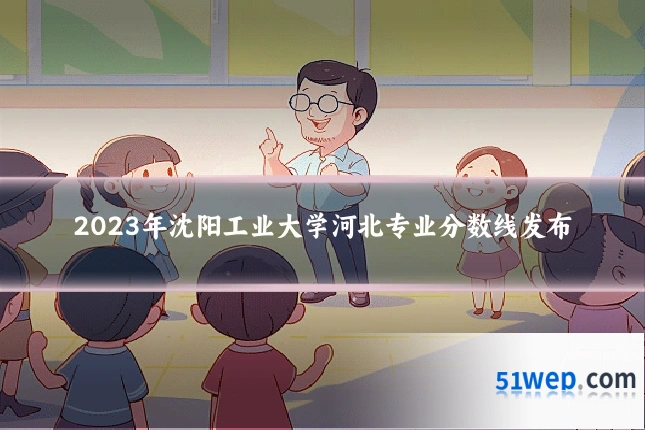 2023年沈阳工业大学河北专业分数线发布