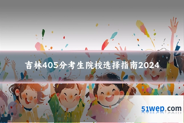 吉林405分考生院校选择指南2024
