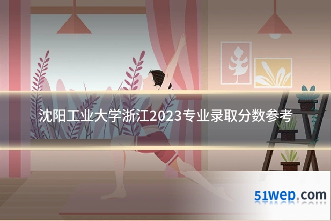 沈阳工业大学浙江2023专业录取分数参考