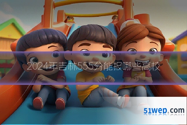 2024年吉林555分能报哪些高校