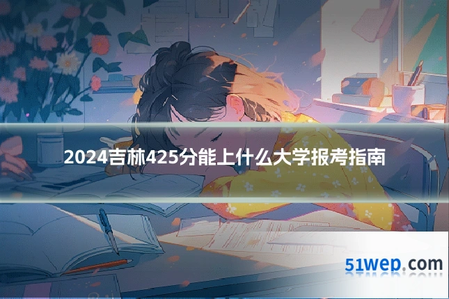 2024吉林425分能上什么大学报考指南