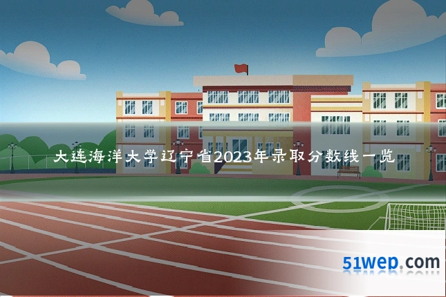 大连海洋大学辽宁省2023年录取分数线一览
