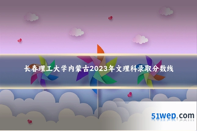 长春理工大学内蒙古2023年文理科录取分数线