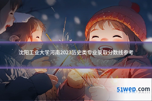 沈阳工业大学河南2023历史类专业录取分数线参考