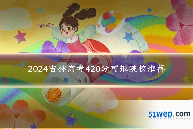 2024吉林高考420分可报院校推荐