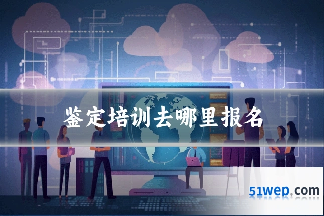 鉴定培训去哪里报名