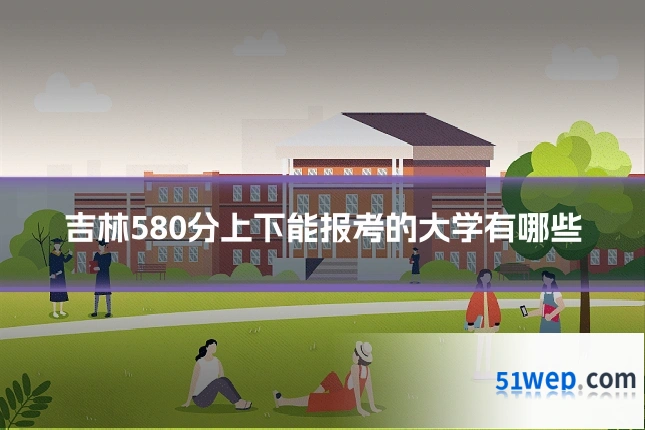 吉林580分上下能报考的大学有哪些