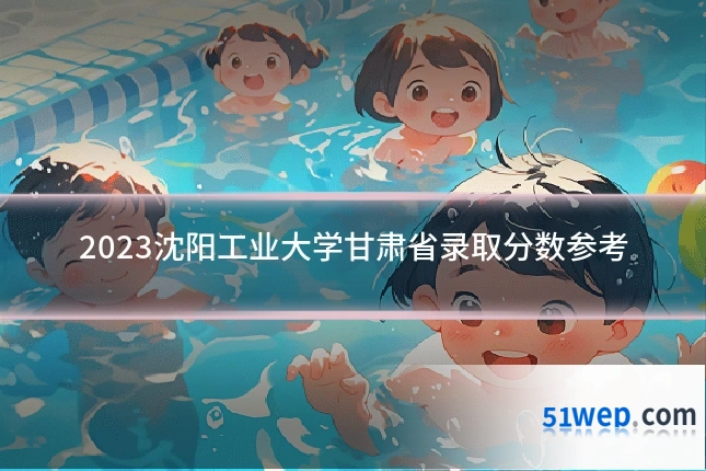 2023沈阳工业大学甘肃省录取分数参考