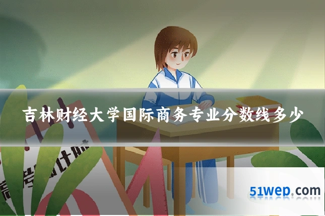 吉林财经大学国际商务专业分数线多少