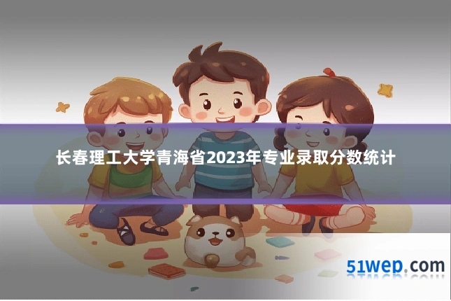 长春理工大学青海省2023年专业录取分数统计