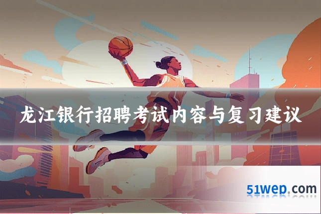 龙江银行招聘考试内容与复习建议