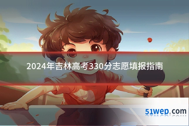 2024年吉林高考330分志愿填报指南