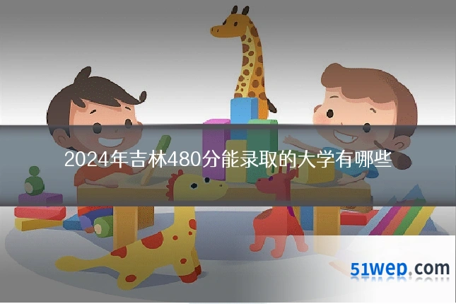2024年吉林480分能录取的大学有哪些