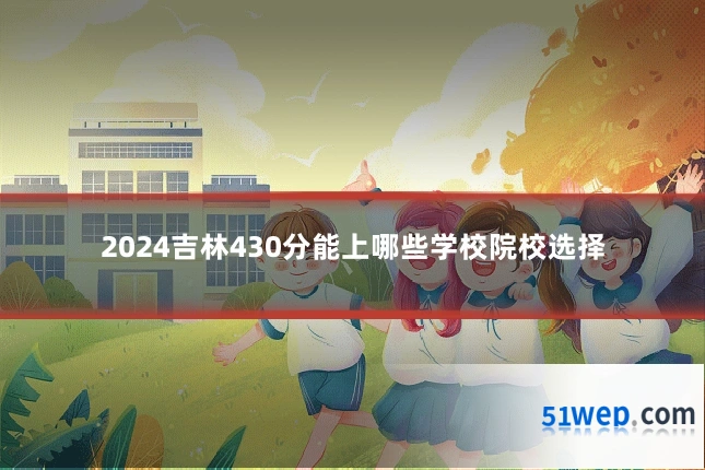 2024吉林430分能上哪些学校院校选择