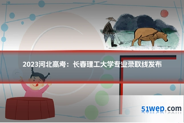 2023河北高考:长春理工大学专业录取线发布