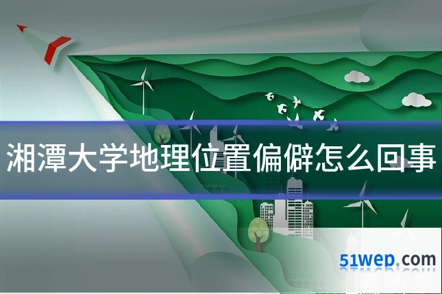湘潭大学地理位置偏僻怎么回事