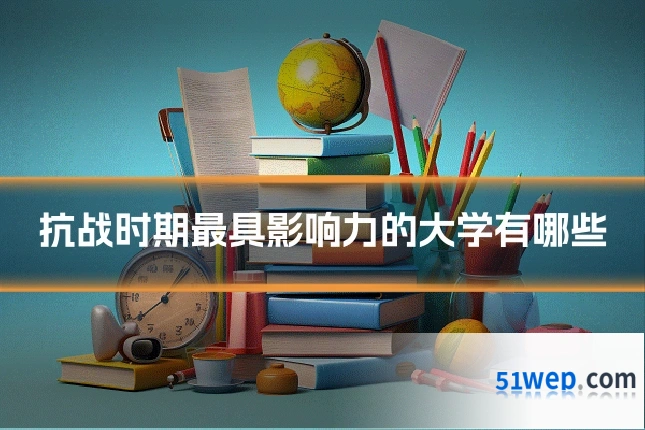 抗战时期最具影响力的大学有哪些