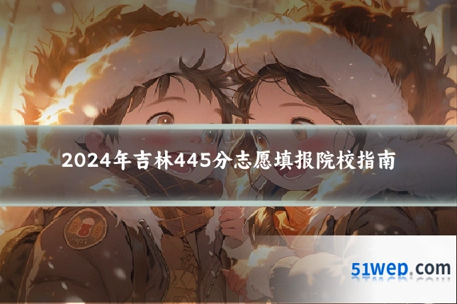 2024年吉林445分志愿填报院校指南