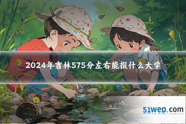 2024年吉林575分左右能报什么大学