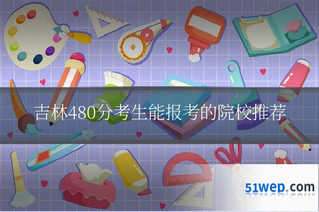 吉林480分考生能报考的院校推荐