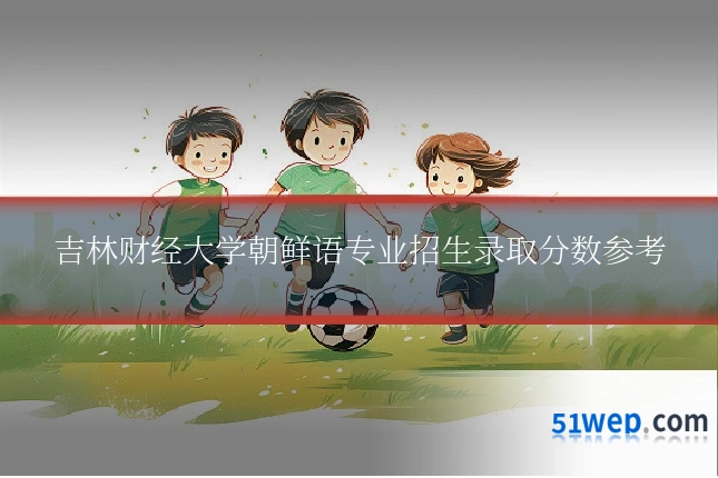 吉林财经大学朝鲜语专业招生录取分数参考
