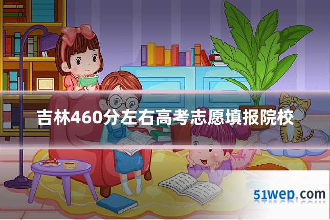 吉林460分左右高考志愿填报院校