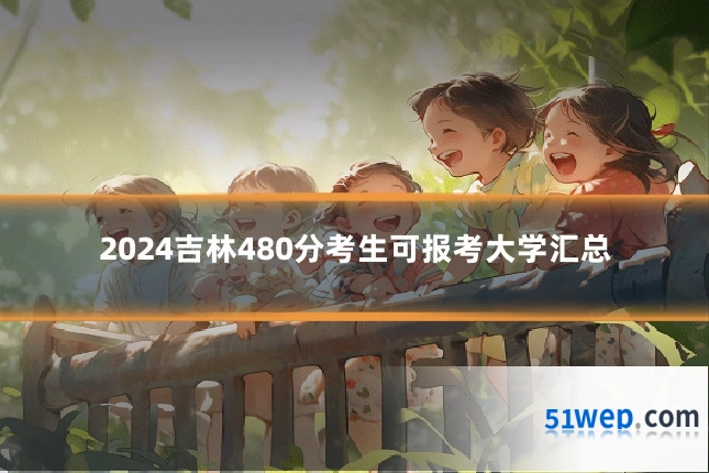 2024吉林480分考生可报考大学汇总
